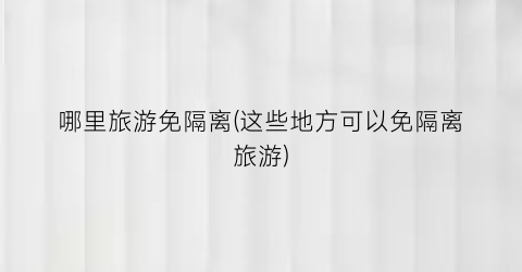 哪里旅游免隔离(这些地方可以免隔离旅游)
