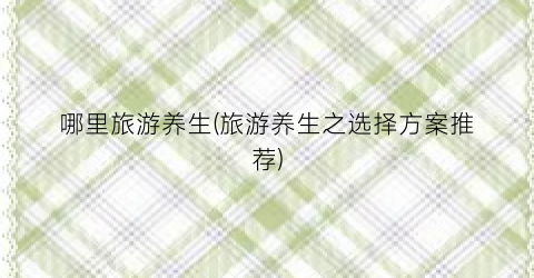 哪里旅游养生(旅游养生之选择方案推荐)