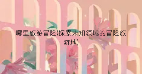 哪里旅游冒险(探索未知领域的冒险旅游地)