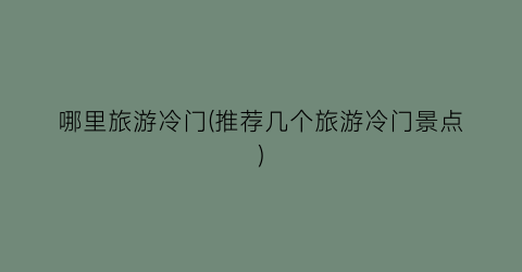 哪里旅游冷门(推荐几个旅游冷门景点)