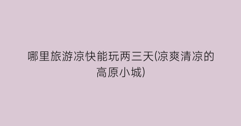 哪里旅游凉快能玩两三天(凉爽清凉的高原小城)
