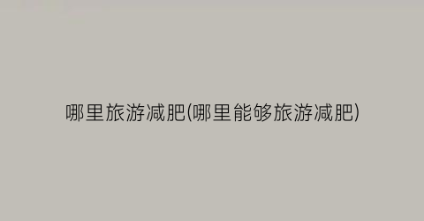 哪里旅游减肥(哪里能够旅游减肥)