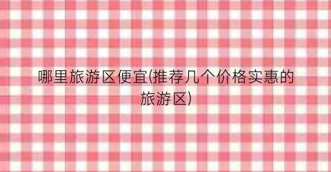 哪里旅游区便宜(推荐几个价格实惠的旅游区)