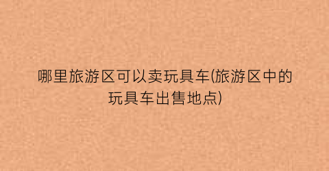 哪里旅游区可以卖玩具车(旅游区中的玩具车出售地点)