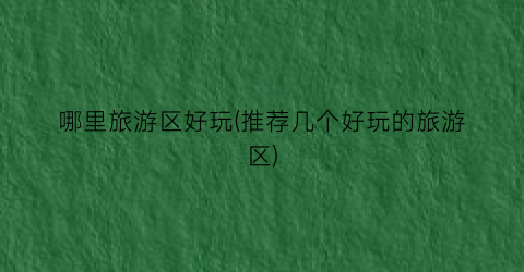 哪里旅游区好玩(推荐几个好玩的旅游区)