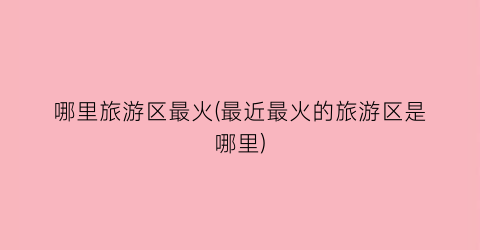 哪里旅游区最火(最近最火的旅游区是哪里)