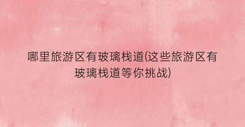 哪里旅游区有玻璃栈道(这些旅游区有玻璃栈道等你挑战)