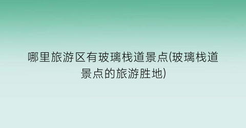 哪里旅游区有玻璃栈道景点(玻璃栈道景点的旅游胜地)