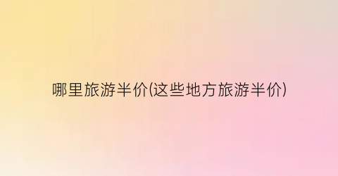哪里旅游半价(这些地方旅游半价)