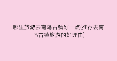 哪里旅游去南乌古镇好一点(推荐去南乌古镇旅游的好理由)
