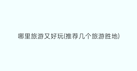 哪里旅游又好玩(推荐几个旅游胜地)