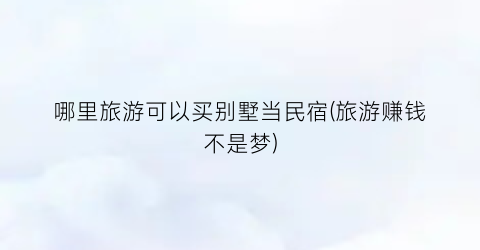 哪里旅游可以买别墅当民宿(旅游赚钱不是梦)