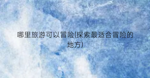 哪里旅游可以冒险(探索最适合冒险的地方)
