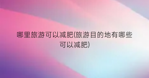 哪里旅游可以减肥(旅游目的地有哪些可以减肥)