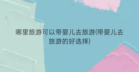 哪里旅游可以带婴儿去旅游(带婴儿去旅游的好选择)