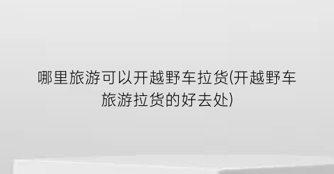 哪里旅游可以开越野车拉货(开越野车旅游拉货的好去处)