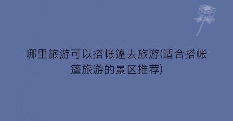 哪里旅游可以搭帐篷去旅游(适合搭帐篷旅游的景区推荐)