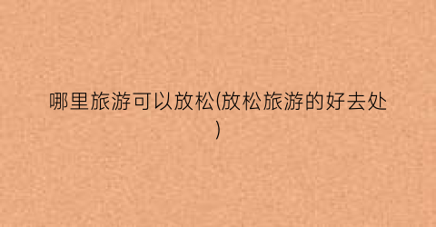 哪里旅游可以放松(放松旅游的好去处)