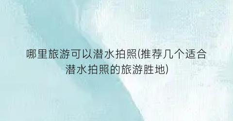 哪里旅游可以潜水拍照(推荐几个适合潜水拍照的旅游胜地)