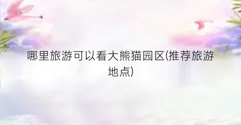 哪里旅游可以看大熊猫园区(推荐旅游地点)