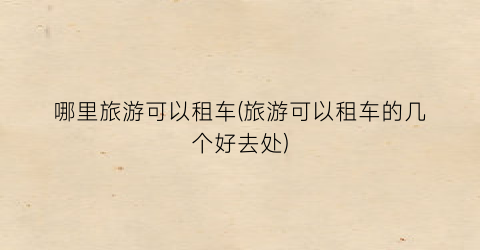 哪里旅游可以租车(旅游可以租车的几个好去处)