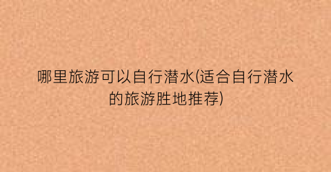 哪里旅游可以自行潜水(适合自行潜水的旅游胜地推荐)