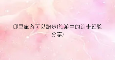 哪里旅游可以跑步(旅游中的跑步经验分享)