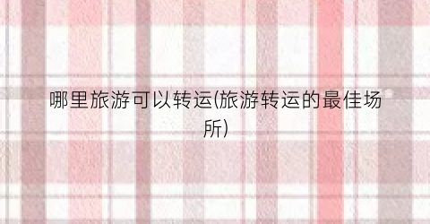 哪里旅游可以转运(旅游转运的最佳场所)