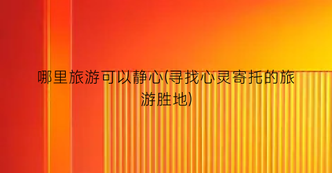 哪里旅游可以静心(寻找心灵寄托的旅游胜地)