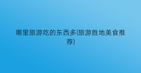 哪里旅游吃的东西多(旅游胜地美食推荐)