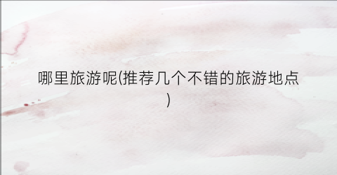 哪里旅游呢(推荐几个不错的旅游地点)