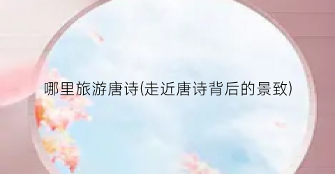 哪里旅游唐诗(走近唐诗背后的景致)
