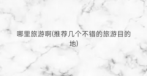 哪里旅游啊(推荐几个不错的旅游目的地)