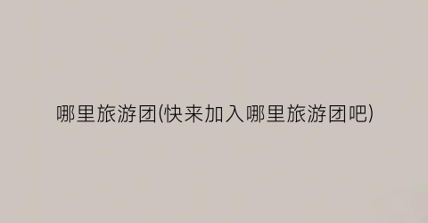 哪里旅游团(快来加入哪里旅游团吧)