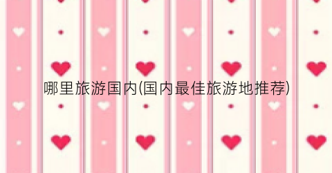 哪里旅游国内(国内最佳旅游地推荐)