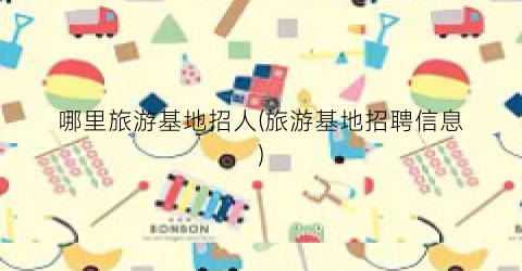 哪里旅游基地招人(旅游基地招聘信息)