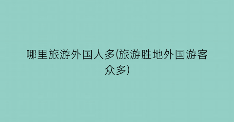 哪里旅游外国人多(旅游胜地外国游客众多)
