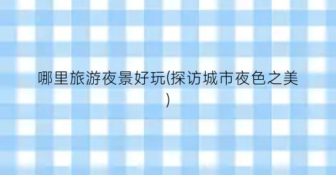 哪里旅游夜景好玩(探访城市夜色之美)