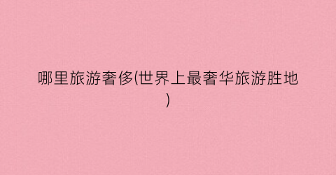 哪里旅游奢侈(世界上最奢华旅游胜地)