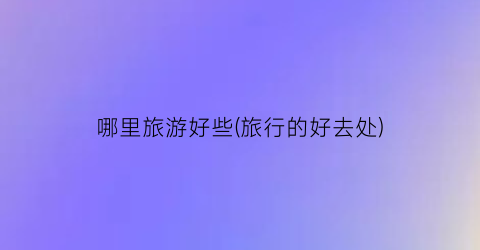 哪里旅游好些(旅行的好去处)