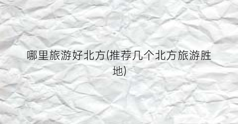 哪里旅游好北方(推荐几个北方旅游胜地)