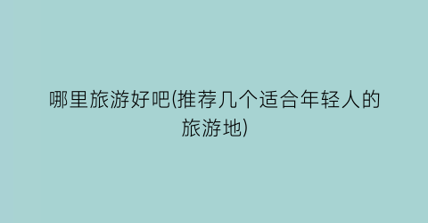 哪里旅游好吧(推荐几个适合年轻人的旅游地)