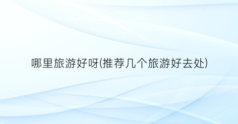 哪里旅游好呀(推荐几个旅游好去处)