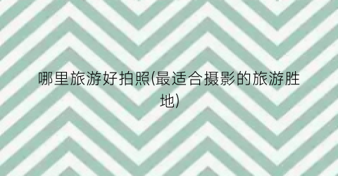 哪里旅游好拍照(最适合摄影的旅游胜地)