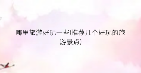 哪里旅游好玩一些(推荐几个好玩的旅游景点)