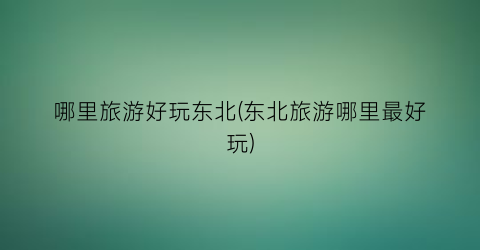 哪里旅游好玩东北(东北旅游哪里最好玩)