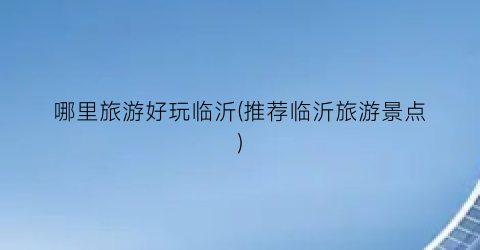 哪里旅游好玩临沂(推荐临沂旅游景点)