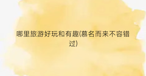哪里旅游好玩和有趣(慕名而来不容错过)