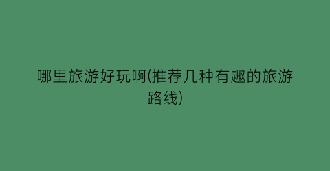 哪里旅游好玩啊(推荐几种有趣的旅游路线)
