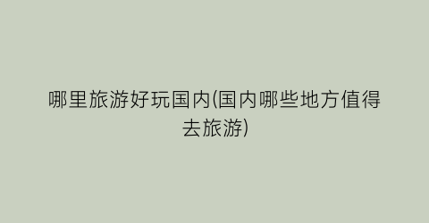 哪里旅游好玩国内(国内哪些地方值得去旅游)